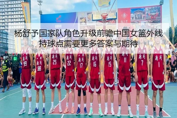 杨舒予国家队角色升级前瞻中国女篮外线持球点需要更多答案与期待